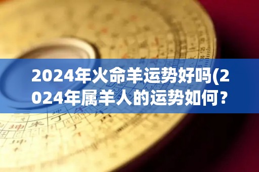 2024年火命羊运势好吗(2024年属羊人的运势如何？)