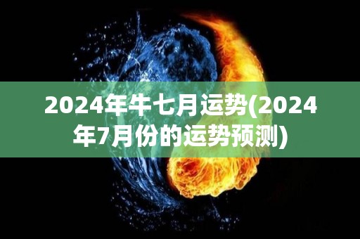 2024年牛七月运势(2024年7月份的运势预测)