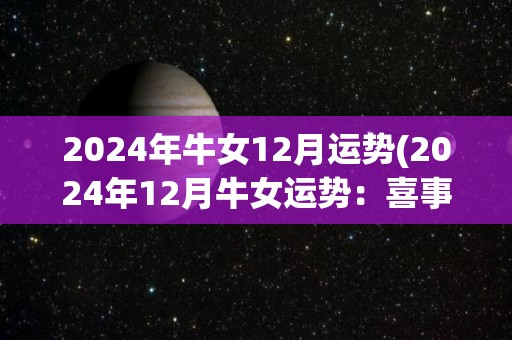 2024年牛女12月运势(2024年12月牛女运势：喜事频频，正财旺盛。)