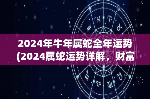 2024年牛年属蛇全年运势(2024属蛇运势详解，财富事业全面提升！)