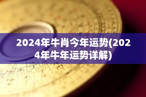 2024年牛肖今年运势(2024年牛年运势详解)