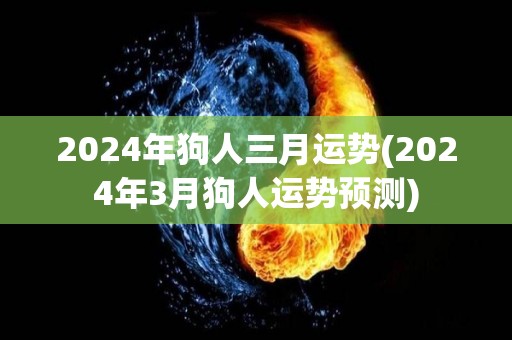 2024年狗人三月运势(2024年3月狗人运势预测)