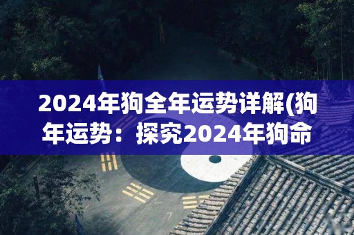 2024年狗全年运势详解(狗年运势：探究2024年狗命财富、感情、事业的发展！)