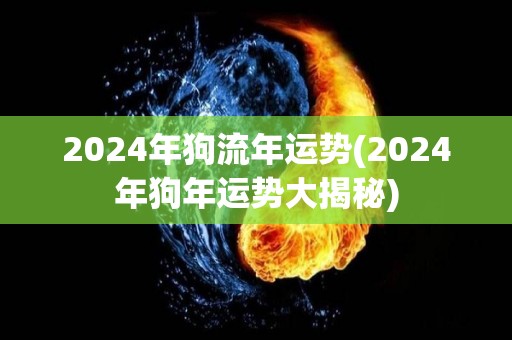 2024年狗流年运势(2024年狗年运势大揭秘)