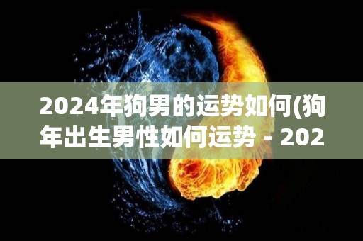 2024年狗男的运势如何(狗年出生男性如何运势 - 2024)