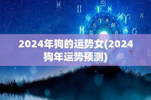 2024年狗的运势女(2024狗年运势预测)