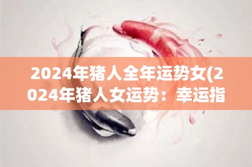 2024年猪人全年运势女(2024年猪人女运势：幸运指数飙升，人缘关键时刻助力成功)