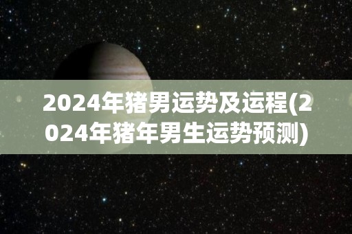 2024年猪男运势及运程(2024年猪年男生运势预测)