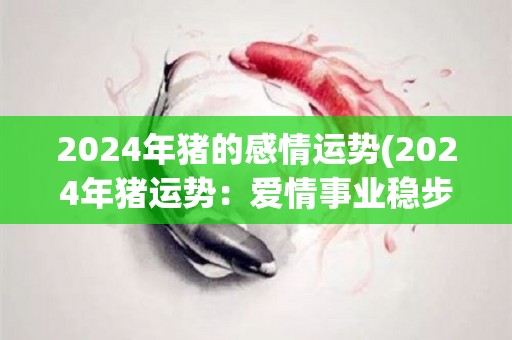 2024年猪的感情运势(2024年猪运势：爱情事业稳步上升)