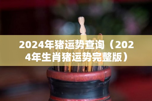 2024年猪运势查询（2024年生肖猪运势完整版）