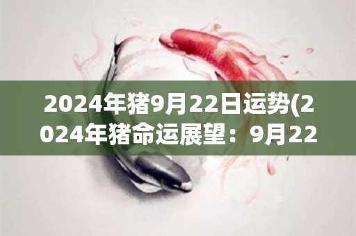 2024年猪9月22日运势(2024年猪命运展望：9月22日运势分析)