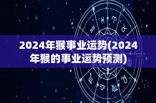 2024年猴事业运势(2024年猴的事业运势预测)