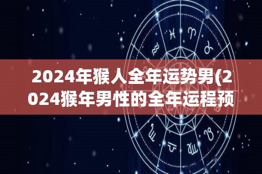 2024年猴人全年运势男(2024猴年男性的全年运程预测)