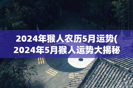 2024年猴人农历5月运势(2024年5月猴人运势大揭秘！)