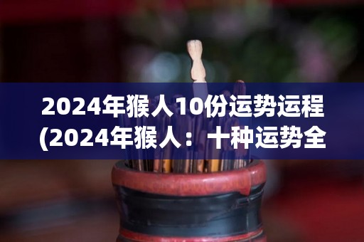 2024年猴人10份运势运程(2024年猴人：十种运势全解析)