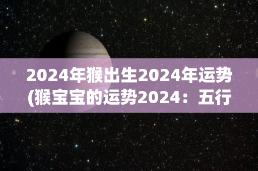 2024年猴出生2024年运势(猴宝宝的运势2024：五行缺金，建议多注意职场和财运。)