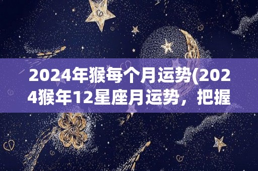 2024年猴每个月运势(2024猴年12星座月运势，把握时机获得成功)