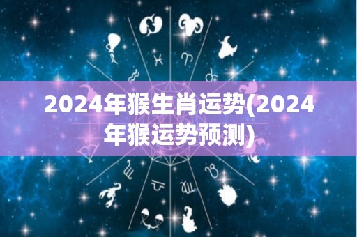 2024年猴生肖运势(2024年猴运势预测)