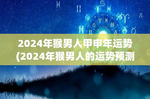 2024年猴男人甲申年运势(2024年猴男人的运势预测)