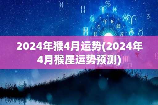 2024年猴4月运势(2024年4月猴座运势预测)