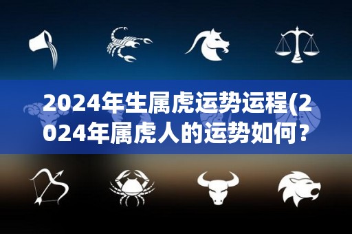 2024年生属虎运势运程(2024年属虎人的运势如何？)