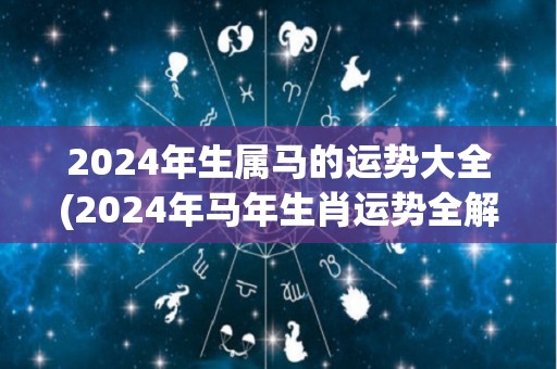 2024年生属马的运势大全(2024年马年生肖运势全解)