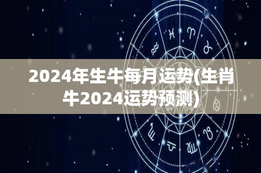 2024年生牛每月运势(生肖牛2024运势预测)