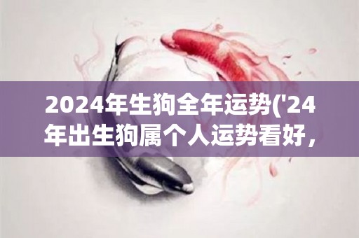 2024年生狗全年运势('24年出生狗属个人运势看好，宜多交朋友'。)