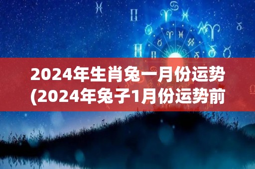 2024年生肖兔一月份运势(2024年兔子1月份运势前景大好)