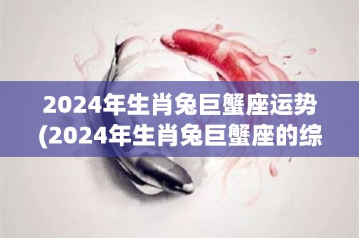 2024年生肖兔巨蟹座运势(2024年生肖兔巨蟹座的综合运势预测)