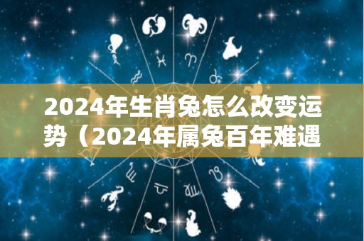 2024年生肖兔怎么改变运势（2024年属兔百年难遇）