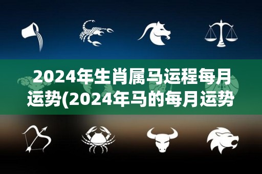 2024年生肖属马运程每月运势(2024年马的每月运势大揭秘)