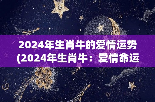 2024年生肖牛的爱情运势(2024年生肖牛：爱情命运大揭秘！)