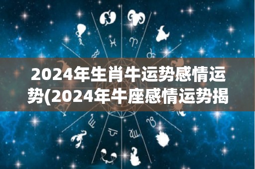 2024年生肖牛运势感情运势(2024年牛座感情运势揭晓  运势预测)