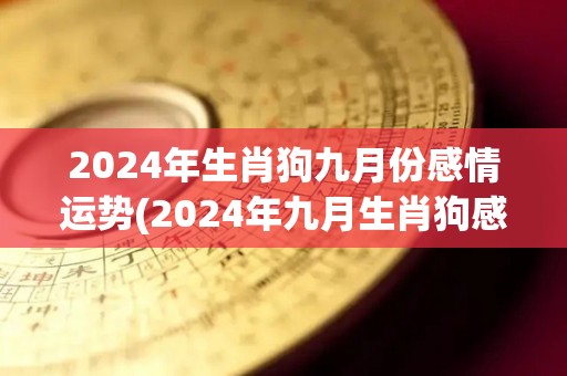 2024年生肖狗九月份感情运势(2024年九月生肖狗感情运势预测)
