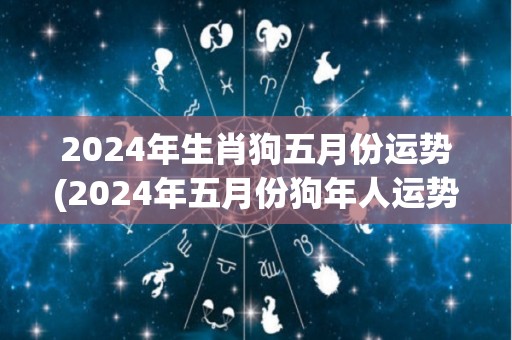 2024年生肖狗五月份运势(2024年五月份狗年人运势预测)