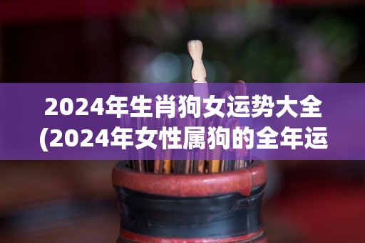 2024年生肖狗女运势大全(2024年女性属狗的全年运势解析)