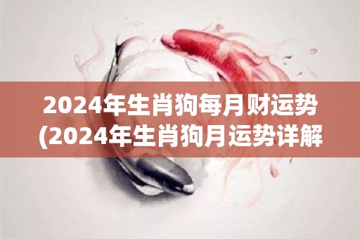 2024年生肖狗每月财运势(2024年生肖狗月运势详解，财运亨通乐无边！)