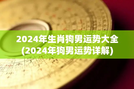 2024年生肖狗男运势大全(2024年狗男运势详解)