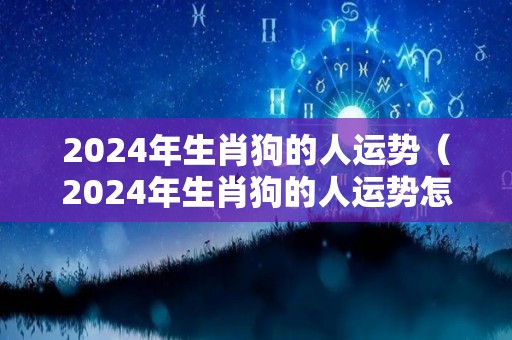 2024年生肖狗的人运势（2024年生肖狗的人运势怎么样）