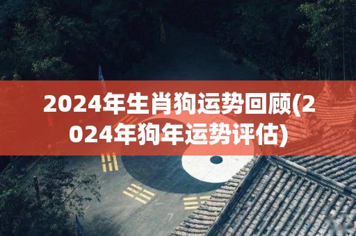 2024年生肖狗运势回顾(2024年狗年运势评估)