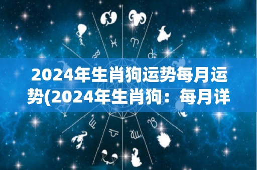 2024年生肖狗运势每月运势(2024年生肖狗：每月详解运势指南)