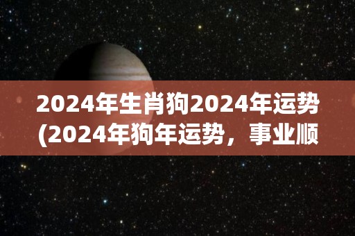 2024年生肖狗2024年运势(2024年狗年运势，事业顺遂，财运亨通)