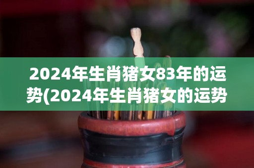 2024年生肖猪女83年的运势(2024年生肖猪女的运势展望)