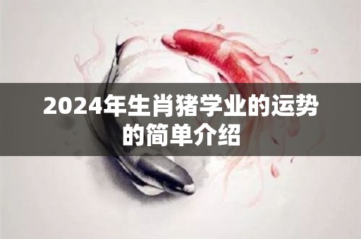 2024年生肖猪学业的运势的简单介绍