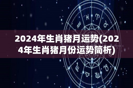 2024年生肖猪月运势(2024年生肖猪月份运势简析)
