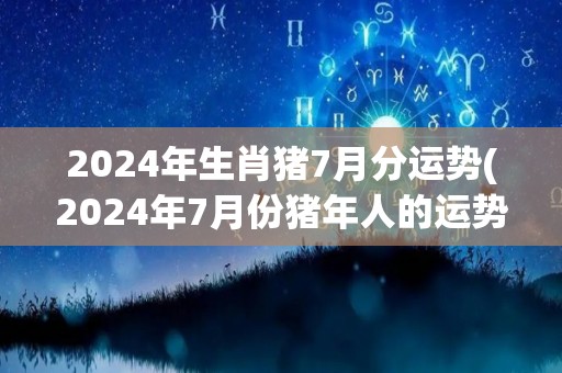 2024年生肖猪7月分运势(2024年7月份猪年人的运势展望)