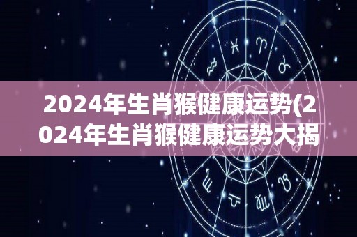 2024年生肖猴健康运势(2024年生肖猴健康运势大揭秘)