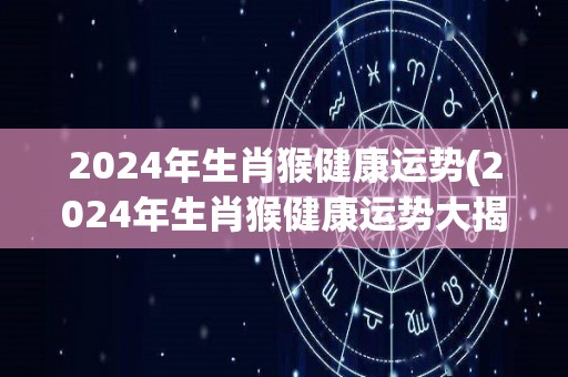 2024年生肖猴健康运势(2024年生肖猴健康运势大揭秘)