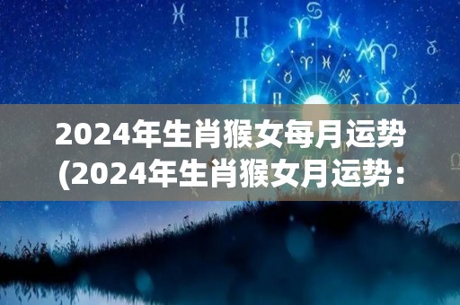 2024年生肖猴女每月运势(2024年生肖猴女月运势：幸运星正照，事业财运双丰收！)